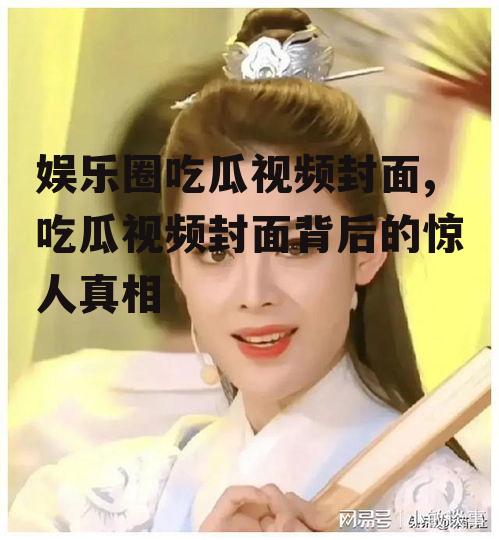 娱乐圈吃瓜视频封面,吃瓜视频封面背后的惊人真相