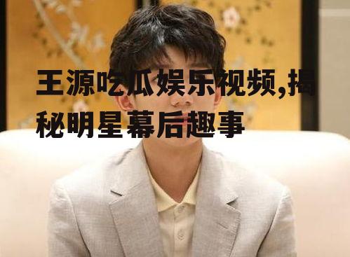 王源吃瓜娱乐视频,揭秘明星幕后趣事
