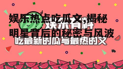 娱乐热点吃瓜文,揭秘明星背后的秘密与风波