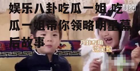 娱乐八卦吃瓜一姐,吃瓜一姐带你领略明星幕后故事