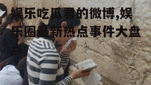 娱乐吃瓜君的微博,娱乐圈最新热点事件大盘点