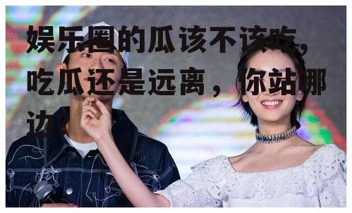 娱乐圈的瓜该不该吃,吃瓜还是远离，你站哪边？