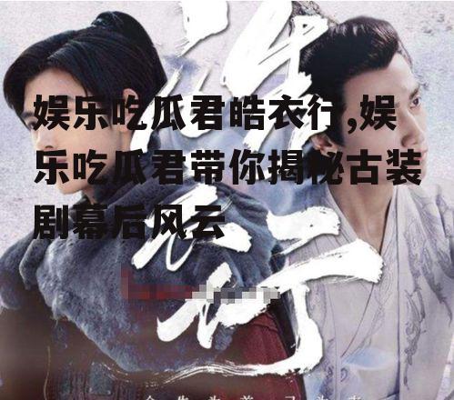 娱乐吃瓜君皓衣行,娱乐吃瓜君带你揭秘古装剧幕后风云