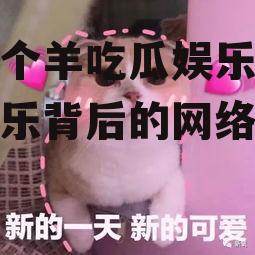 羊了个羊吃瓜娱乐,吃瓜娱乐背后的网络狂欢