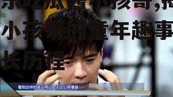 娱乐吃瓜酱小孩哥,揭秘小孩哥的童年趣事与成长历程