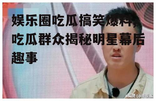 娱乐圈吃瓜搞笑爆料,吃瓜群众揭秘明星幕后趣事