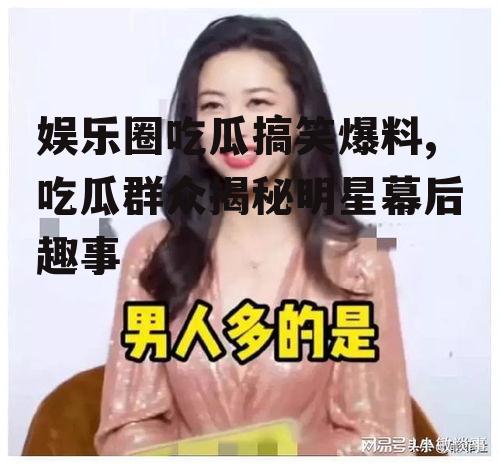 娱乐圈吃瓜搞笑爆料,吃瓜群众揭秘明星幕后趣事