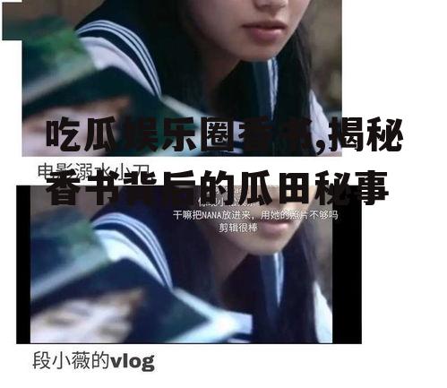 吃瓜娱乐圈香书,揭秘香书背后的瓜田秘事