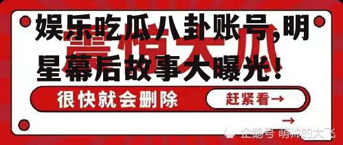 娱乐吃瓜八卦账号,明星幕后故事大曝光！