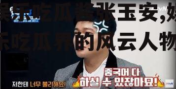 娱乐吃瓜酱张玉安,娱乐吃瓜界的风云人物