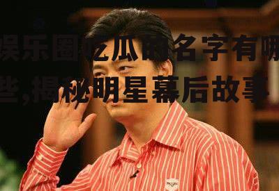 娱乐圈吃瓜的名字有哪些,揭秘明星幕后故事