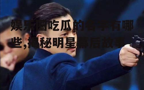 娱乐圈吃瓜的名字有哪些,揭秘明星幕后故事