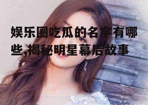 娱乐圈吃瓜的名字有哪些,揭秘明星幕后故事