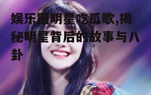 娱乐圈明星吃瓜歌,揭秘明星背后的故事与八卦