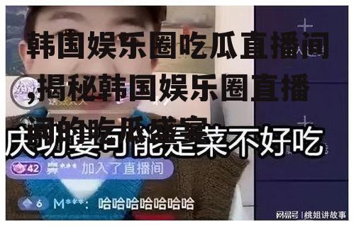 韩国娱乐圈吃瓜直播间,揭秘韩国娱乐圈直播间的吃瓜盛宴