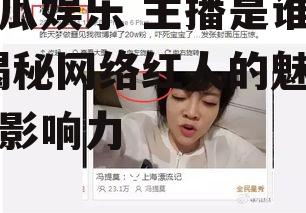 吃瓜娱乐 主播是谁啊,揭秘网络红人的魅力与影响力