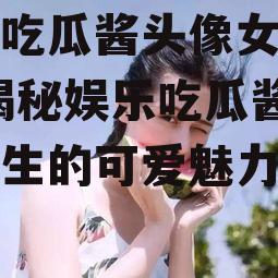 娱乐吃瓜酱头像女生可爱,揭秘娱乐吃瓜酱头像女生的可爱魅力
