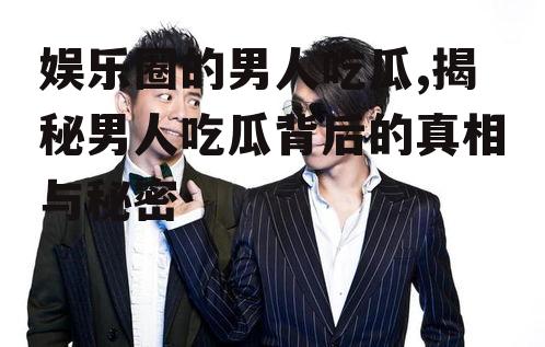 娱乐圈的男人吃瓜,揭秘男人吃瓜背后的真相与秘密