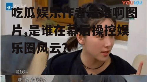 吃瓜娱乐作者是谁啊图片,是谁在幕后操控娱乐圈风云？