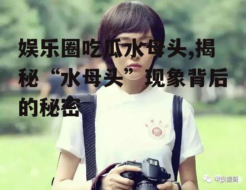 娱乐圈吃瓜水母头,揭秘“水母头”现象背后的秘密