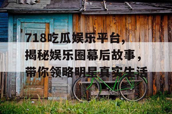 718吃瓜娱乐平台,揭秘娱乐圈幕后故事，带你领略明星真实生活