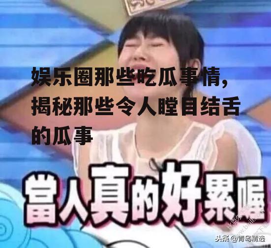 娱乐圈那些吃瓜事情,揭秘那些令人瞠目结舌的瓜事