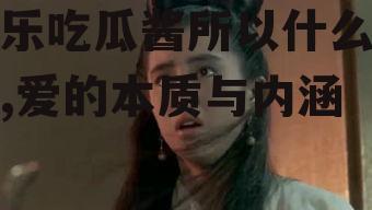 娱乐吃瓜酱所以什么是爱,爱的本质与内涵