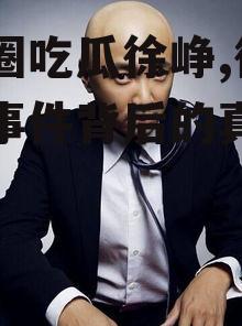 娱乐圈吃瓜徐峥,徐峥吃瓜事件背后的真相揭秘