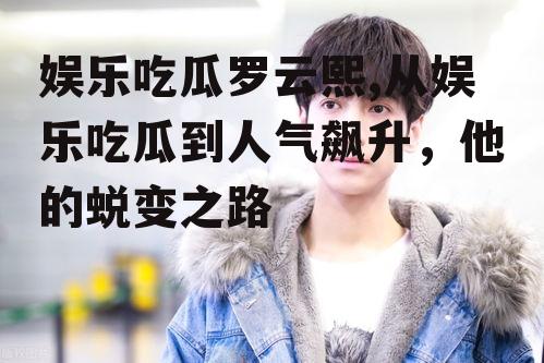娱乐吃瓜罗云熙,从娱乐吃瓜到人气飙升，他的蜕变之路