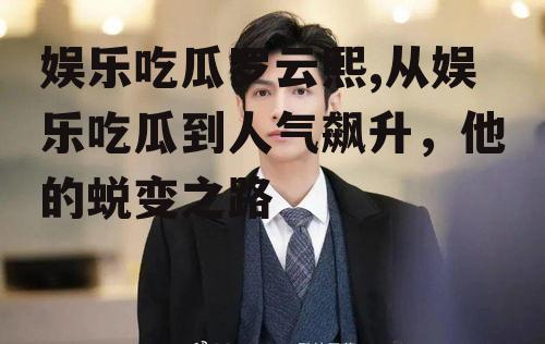 娱乐吃瓜罗云熙,从娱乐吃瓜到人气飙升，他的蜕变之路