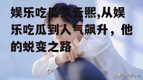 娱乐吃瓜罗云熙,从娱乐吃瓜到人气飙升，他的蜕变之路