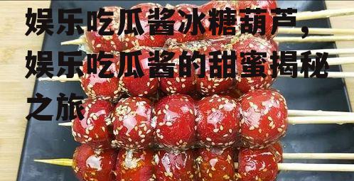 娱乐吃瓜酱冰糖葫芦,娱乐吃瓜酱的甜蜜揭秘之旅