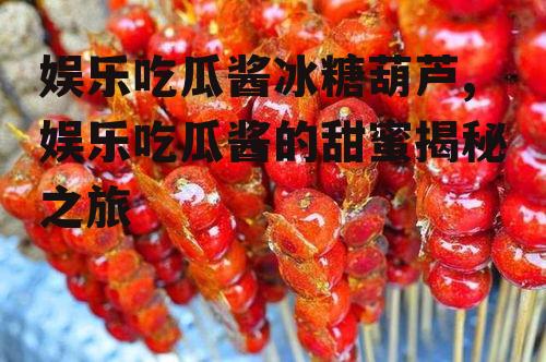 娱乐吃瓜酱冰糖葫芦,娱乐吃瓜酱的甜蜜揭秘之旅