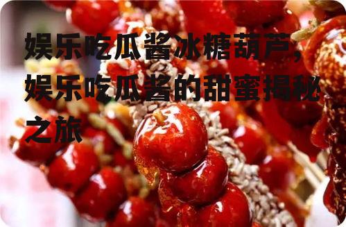 娱乐吃瓜酱冰糖葫芦,娱乐吃瓜酱的甜蜜揭秘之旅