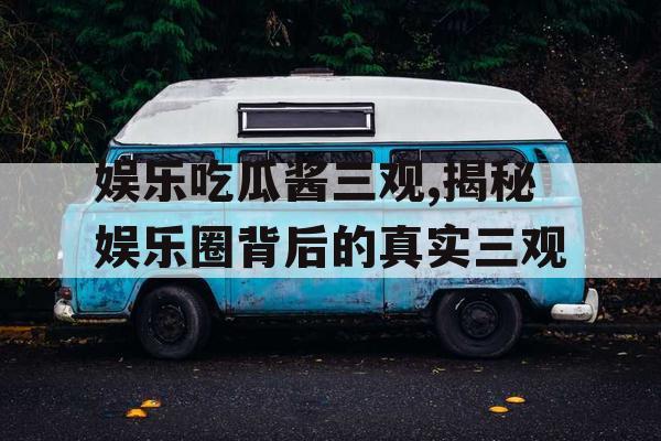 娱乐吃瓜酱三观,揭秘娱乐圈背后的真实三观