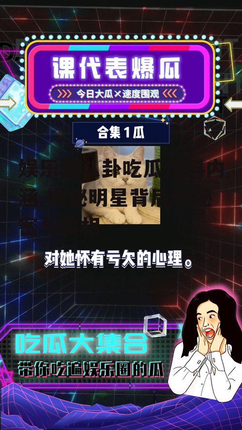 娱乐圈八卦吃瓜爆料内涵,揭秘明星背后的秘密与真相