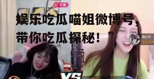 娱乐吃瓜喵姐微博号,带你吃瓜探秘！”