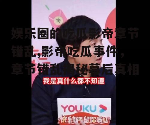 娱乐圈的吃瓜影帝章节错乱,影帝吃瓜事件，章节错乱揭秘幕后真相