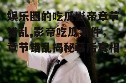 娱乐圈的吃瓜影帝章节错乱,影帝吃瓜事件，章节错乱揭秘幕后真相