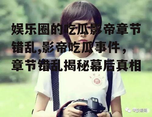 娱乐圈的吃瓜影帝章节错乱,影帝吃瓜事件，章节错乱揭秘幕后真相