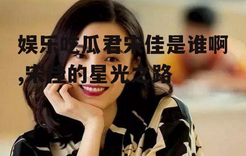 娱乐吃瓜君宋佳是谁啊,宋佳的星光之路