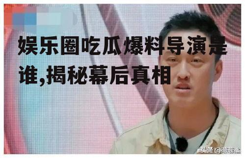 娱乐圈吃瓜爆料导演是谁,揭秘幕后真相