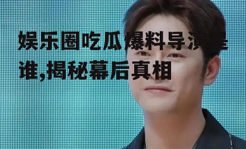 娱乐圈吃瓜爆料导演是谁,揭秘幕后真相