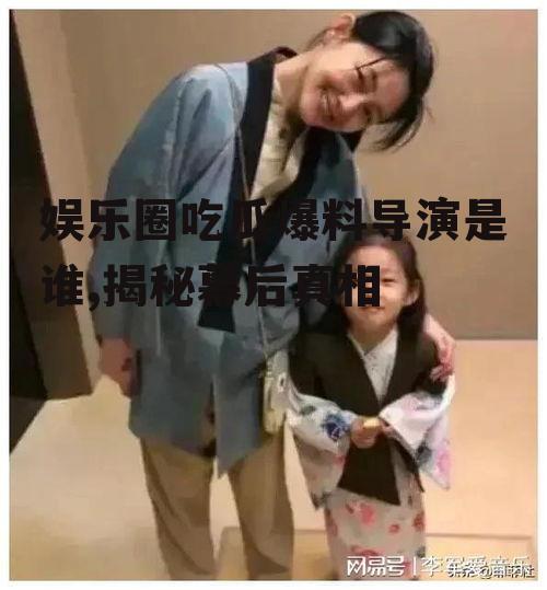 娱乐圈吃瓜爆料导演是谁,揭秘幕后真相