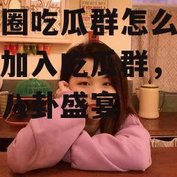娱乐圈吃瓜群怎么进,如何加入吃瓜群，畅享明星八卦盛宴
