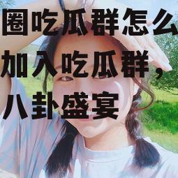 娱乐圈吃瓜群怎么进,如何加入吃瓜群，畅享明星八卦盛宴