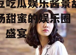 爱豆吃瓜娱乐酱景甜,一场甜蜜的娱乐圈“吃瓜”盛宴