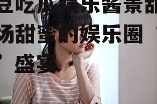 爱豆吃瓜娱乐酱景甜,一场甜蜜的娱乐圈“吃瓜”盛宴