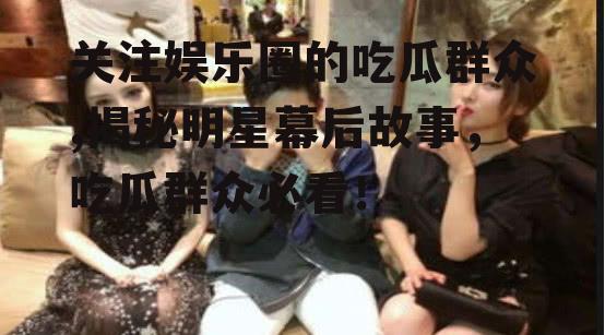 关注娱乐圈的吃瓜群众,揭秘明星幕后故事，吃瓜群众必看！