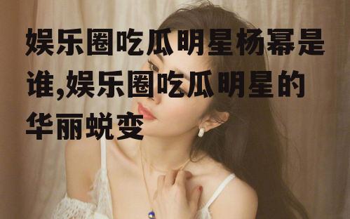 娱乐圈吃瓜明星杨幂是谁,娱乐圈吃瓜明星的华丽蜕变